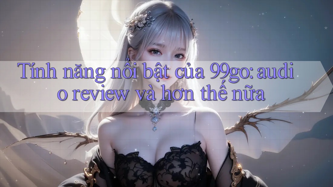 Tính năng nổi bật của 99go: audio review và hơn thế nữa Tính năng nổi bật của 99go: audio review và hơn thế nữa