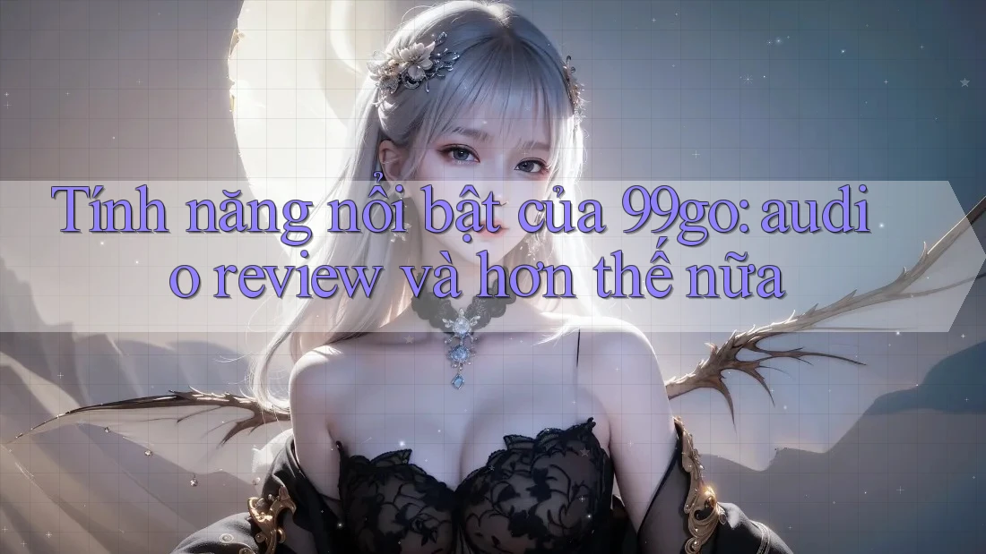 Tính năng nổi bật của 99go: audio review và hơn thế nữa Tính năng nổi bật của 99go: audio review và hơn thế nữa