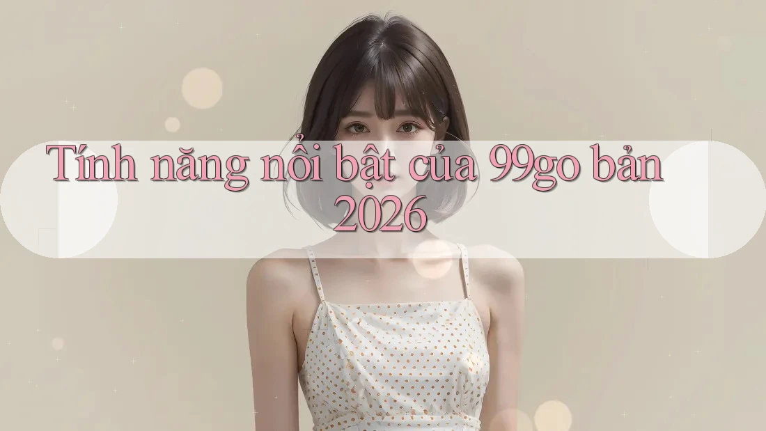 Tính năng nổi bật của 99go bản 2026