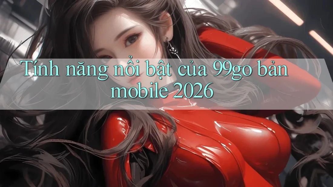 Tính năng nổi bật của 99go bản mobile 2026 Tính năng nổi bật của 99go bản mobile 2026
