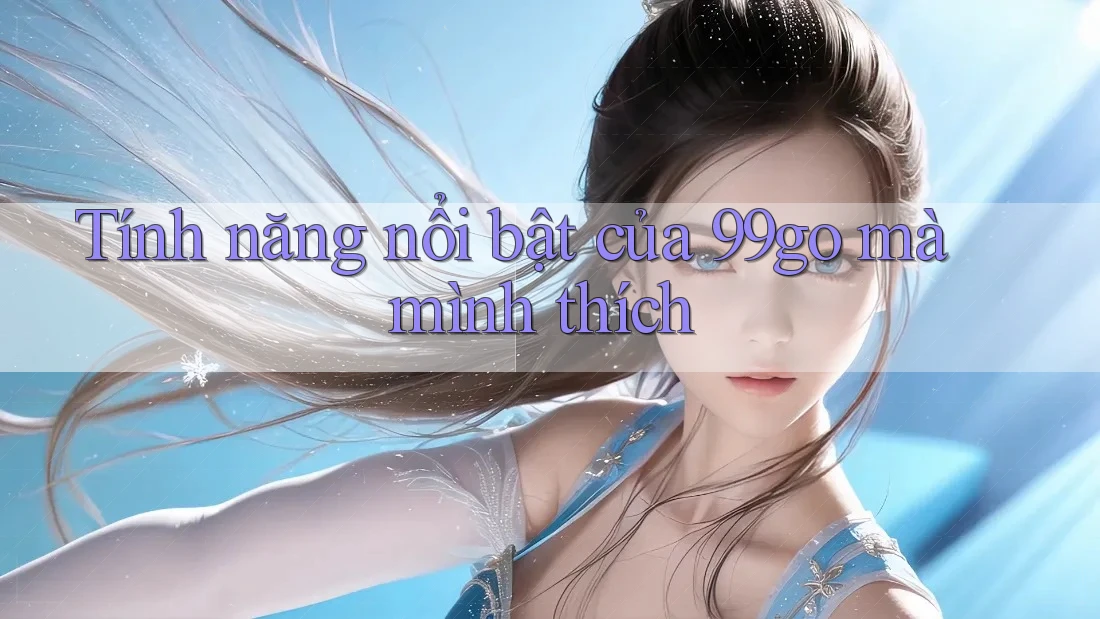 Tính năng nổi bật của 99go mà mình thích Tính năng nổi bật của 99go mà mình thích