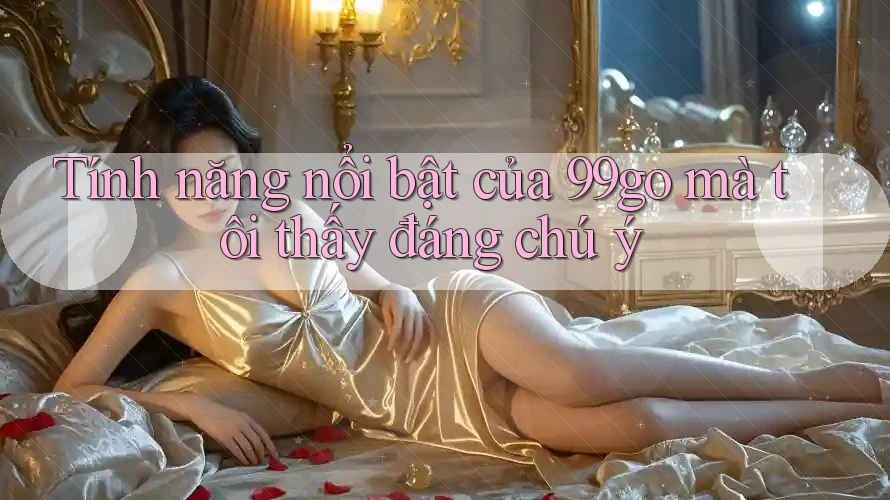 Tính năng nổi bật của 99go mà tôi thấy đáng chú ý Tính năng nổi bật của 99go mà tôi thấy đáng chú ý
