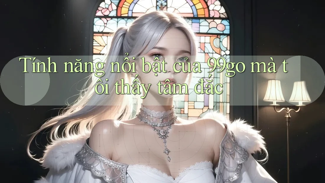 Tính năng nổi bật của 99go mà tôi thấy tâm đắc Tính năng nổi bật của 99go mà tôi thấy tâm đắc