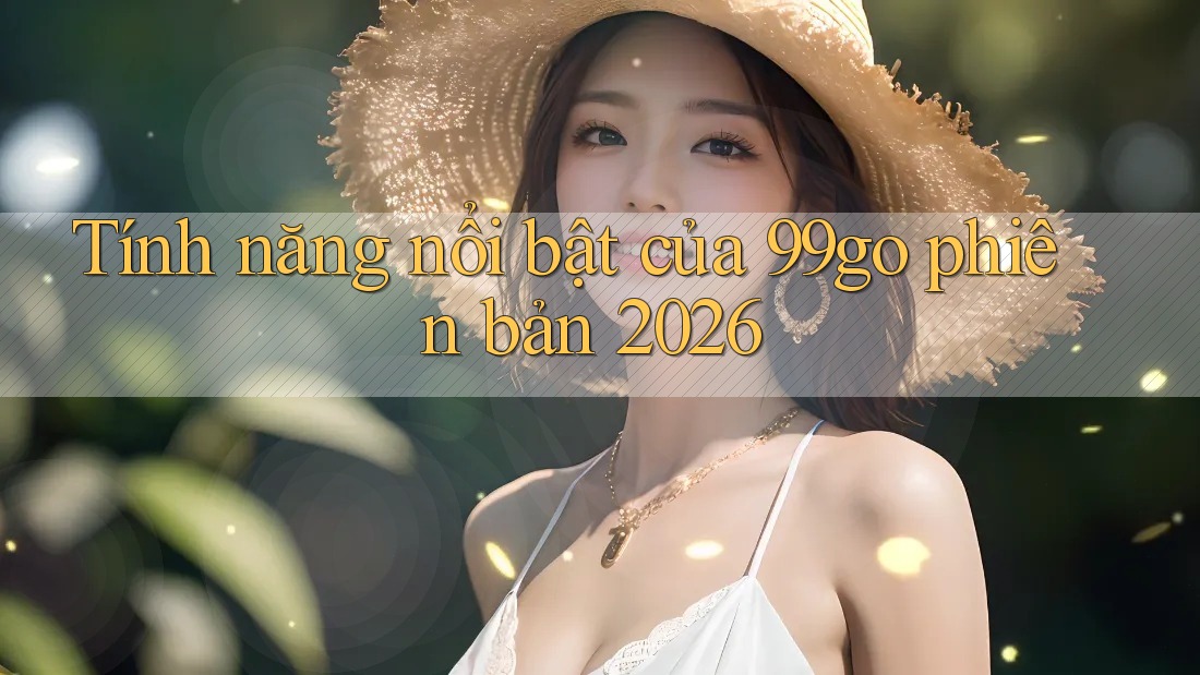 Tính năng nổi bật của 99go phiên bản 2026 Tính năng nổi bật của 99go phiên bản 2026