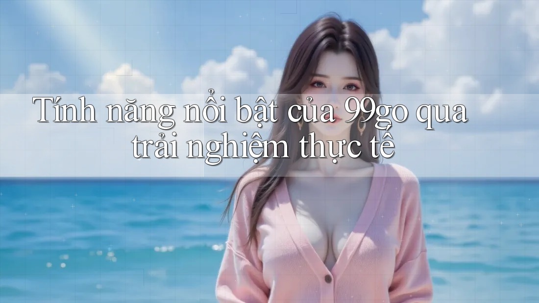 Tính năng nổi bật của 99go qua trải nghiệm thực tế Tính năng nổi bật của 99go qua trải nghiệm thực tế