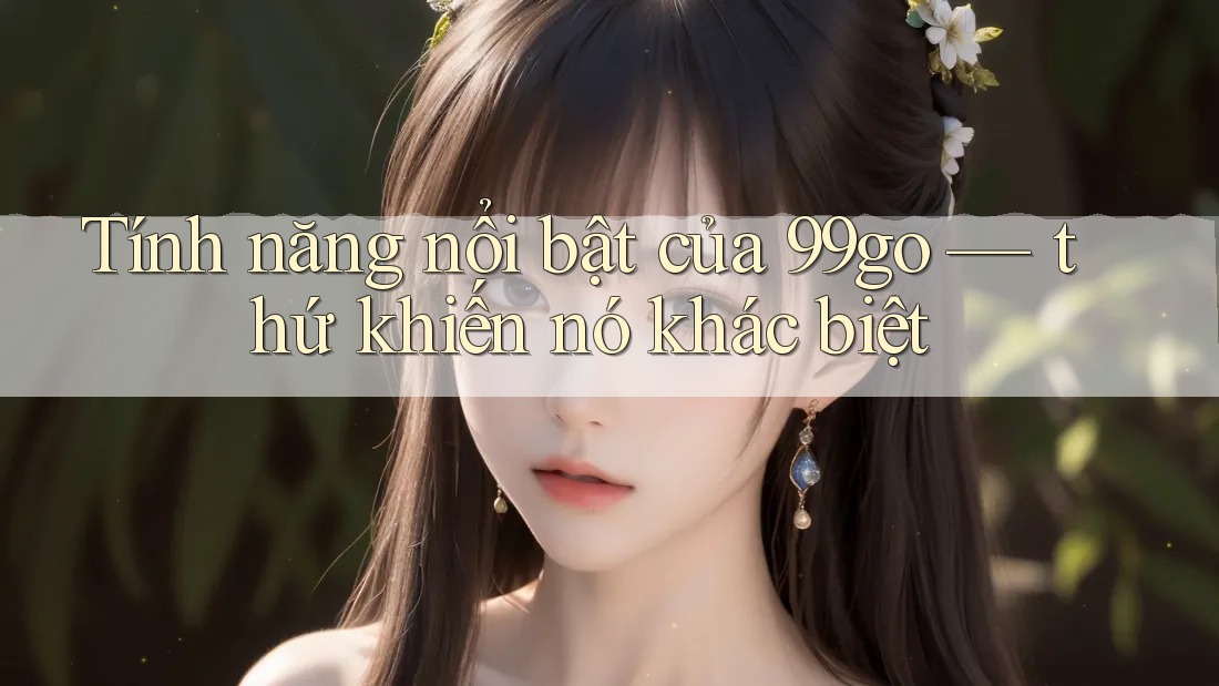 Tính năng nổi bật của 99go — thứ khiến nó khác biệt Tính năng nổi bật của 99go — thứ khiến nó khác biệt