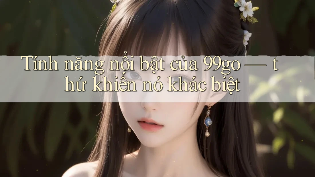 Tính năng nổi bật của 99go — thứ khiến nó khác biệt