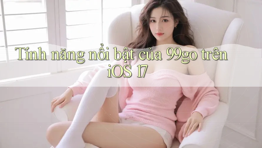 Tính năng nổi bật của 99go trên iOS 17 Tính năng nổi bật của 99go trên iOS 17