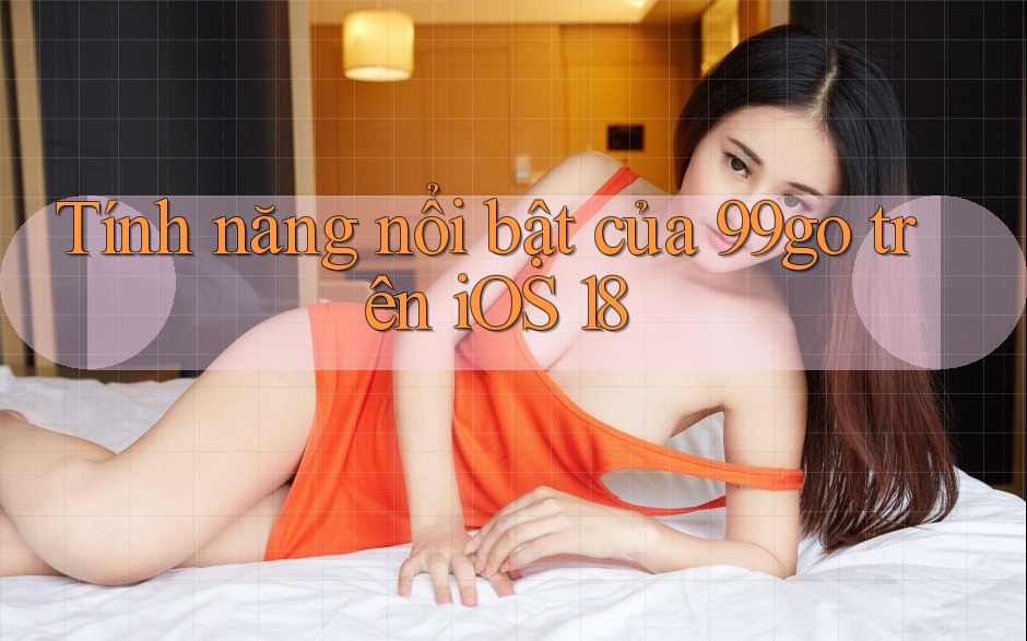 Tính năng nổi bật của 99go trên iOS 18 Tính năng nổi bật của 99go trên iOS 18