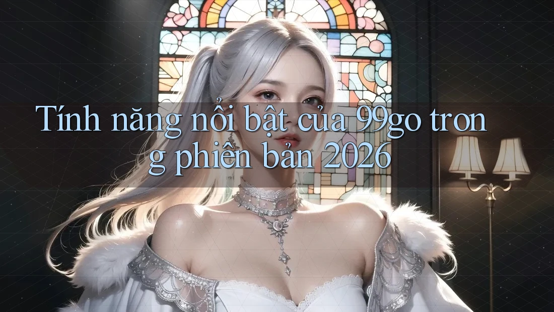 Tính năng nổi bật của 99go trong phiên bản 2026 Tính năng nổi bật của 99go trong phiên bản 2026