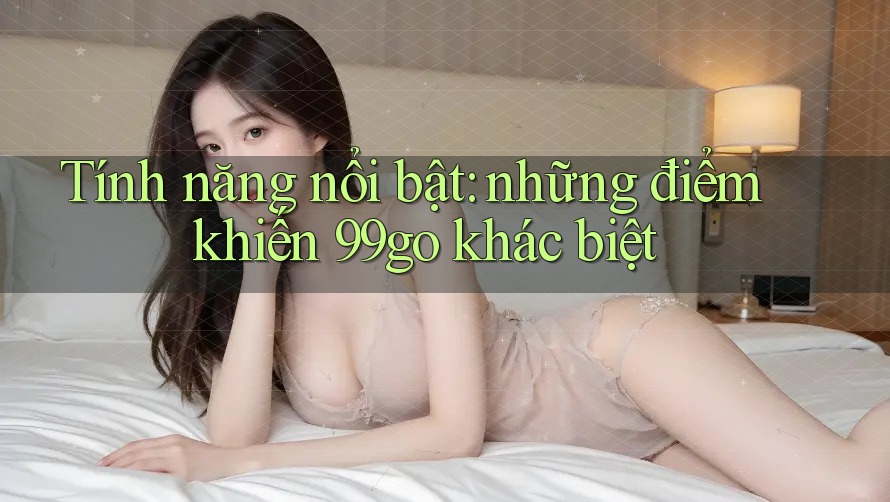 Tính năng nổi bật: những điểm khiến 99go khác biệt Tính năng nổi bật: những điểm khiến 99go khác biệt
