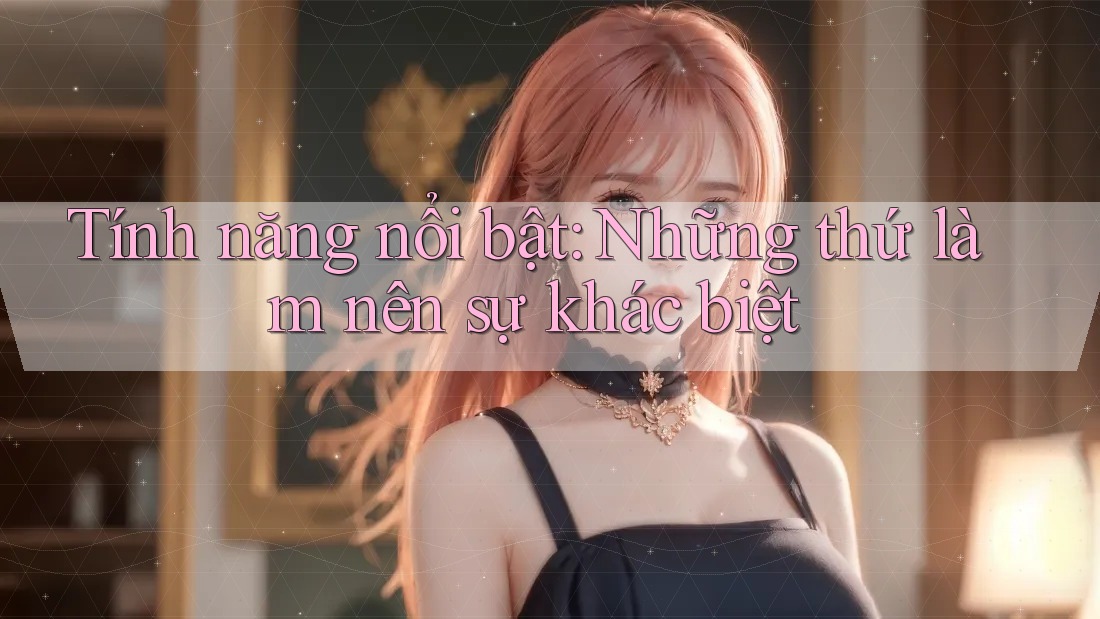 Tính năng nổi bật: những thứ làm nên sự khác biệt Tính năng nổi bật: những thứ làm nên sự khác biệt