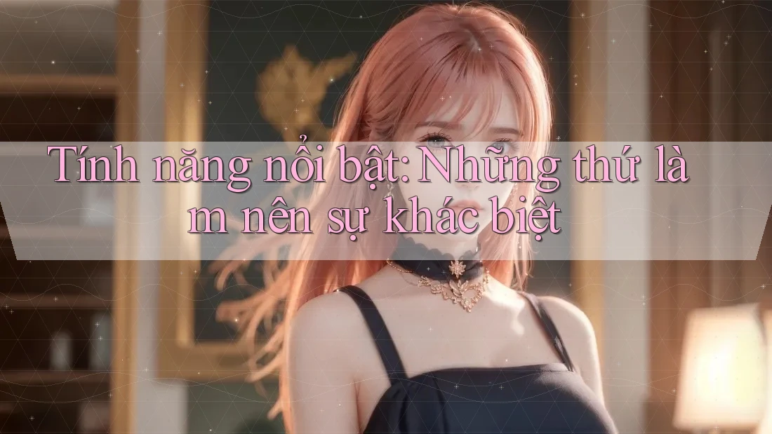 Tính năng nổi bật: những thứ làm nên sự khác biệt Tính năng nổi bật: những thứ làm nên sự khác biệt