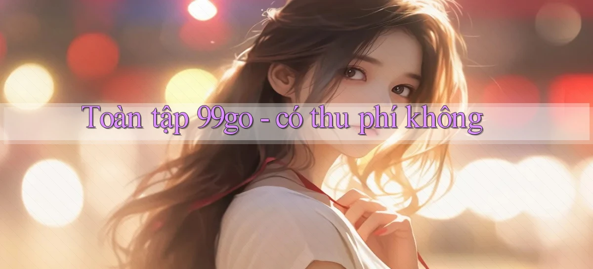 Toàn tập 99go   có thu phí không