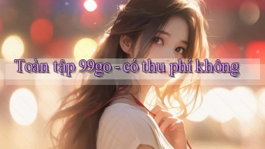 Toàn tập 99go   có thu phí không