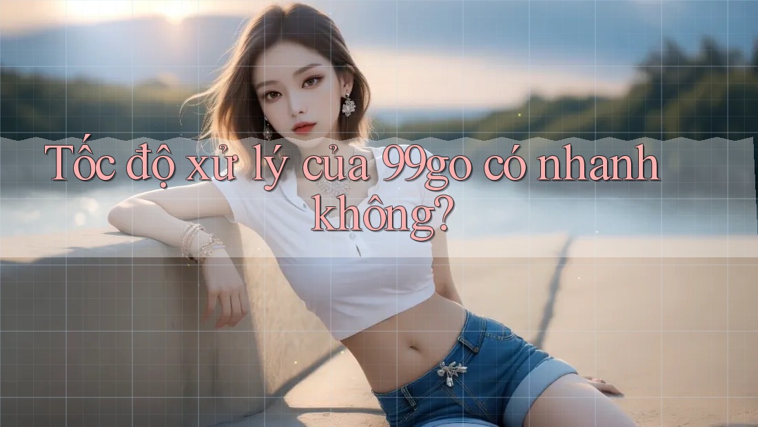 Tốc độ xử lý của 99go có nhanh không? Tốc độ xử lý của 99go có nhanh không?