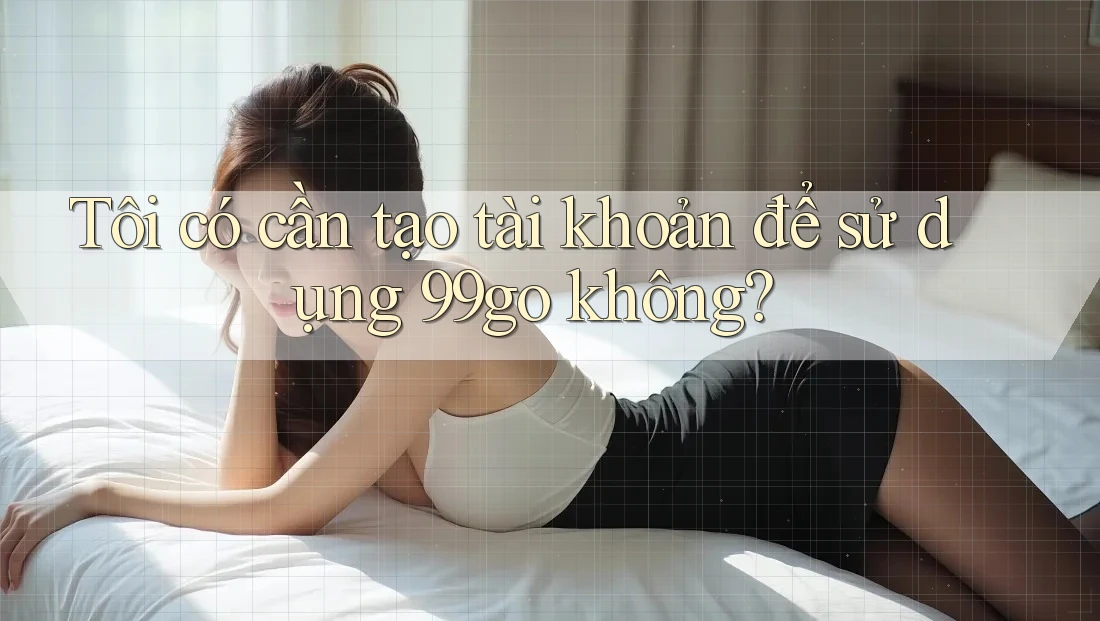 Tôi có cần tạo tài khoản để sử dụng 99go không? Tôi có cần tạo tài khoản để sử dụng 99go không?