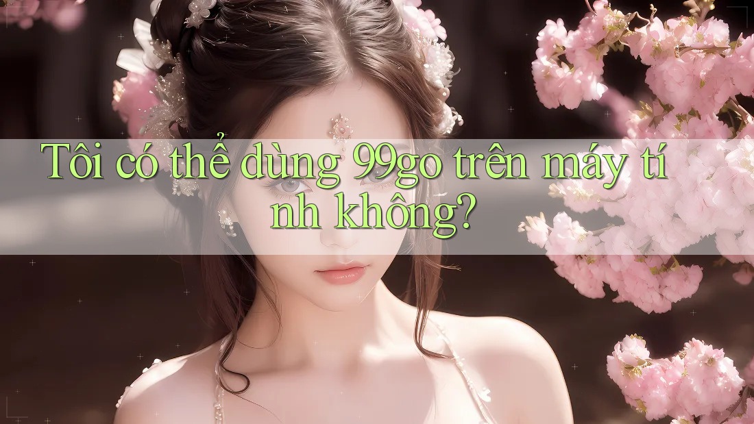 Tôi có thể dùng 99go trên máy tính không? Tôi có thể dùng 99go trên máy tính không?