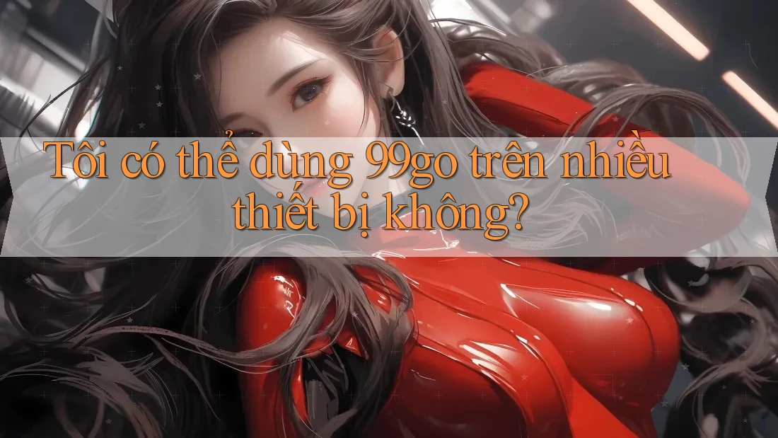 Tôi có thể dùng 99go trên nhiều thiết bị không? Tôi có thể dùng 99go trên nhiều thiết bị không?