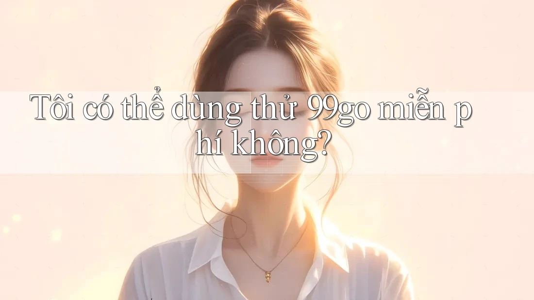 Tôi có thể dùng thử 99go miễn phí không? Tôi có thể dùng thử 99go miễn phí không?
