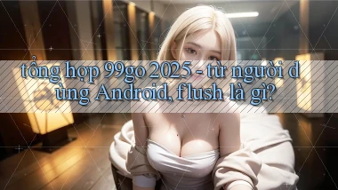 tổng hợp 99go 2025   từ người dùng Android, flush là gì