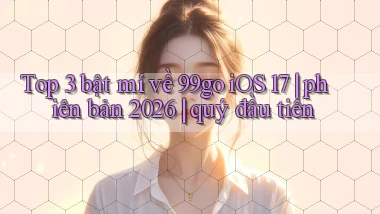 Top 3 bật mí về 99go iOS 17 phiên bản 2026 quý đầu tiên