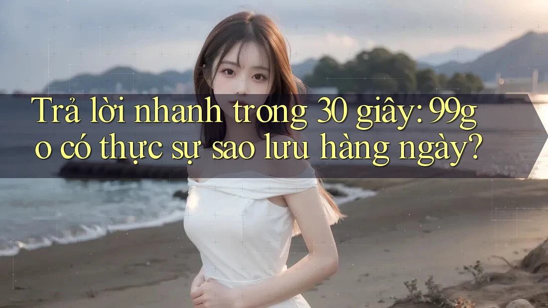 Trả lời nhanh trong 30 giây: 99go có thực sự sao lưu hàng ngày? Trả lời nhanh trong 30 giây: 99go có thực sự sao lưu hàng ngày?