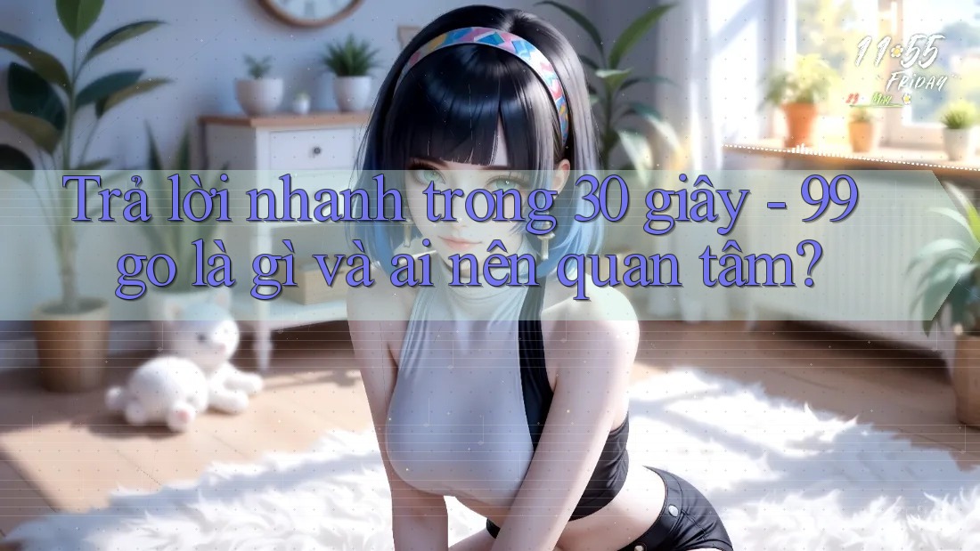 Trả lời nhanh trong 30 giây - 99go là gì và ai nên quan tâm? Trả lời nhanh trong 30 giây - 99go là gì và ai nên quan tâm?