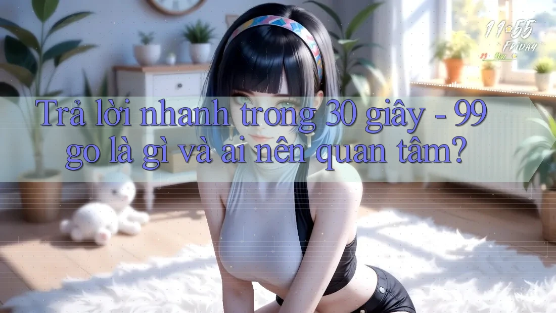Trả lời nhanh trong 30 giây - 99go là gì và ai nên quan tâm? Trả lời nhanh trong 30 giây - 99go là gì và ai nên quan tâm?