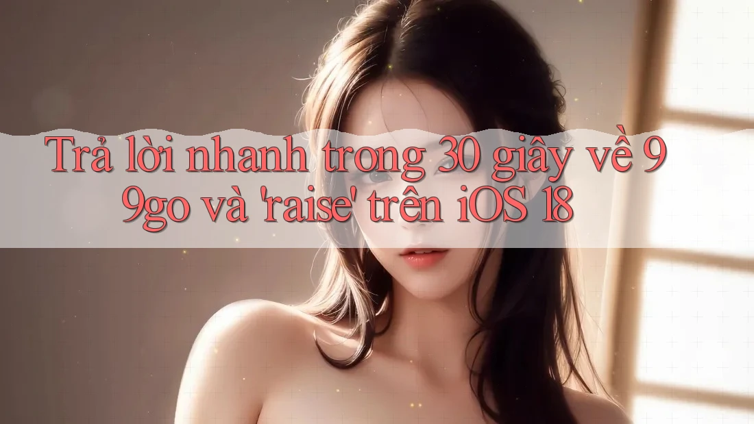Trả lời nhanh trong 30 giây về 99go và 'raise' trên iOS 18 Trả lời nhanh trong 30 giây về 99go và 'raise' trên iOS 18