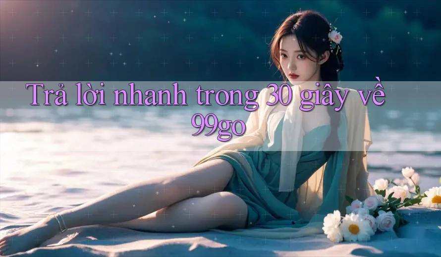 Trả lời nhanh trong 30 giây về 99go Trả lời nhanh trong 30 giây về 99go