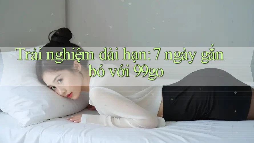 Trải nghiệm dài hạn: 7 ngày gắn bó với 99go Trải nghiệm dài hạn: 7 ngày gắn bó với 99go