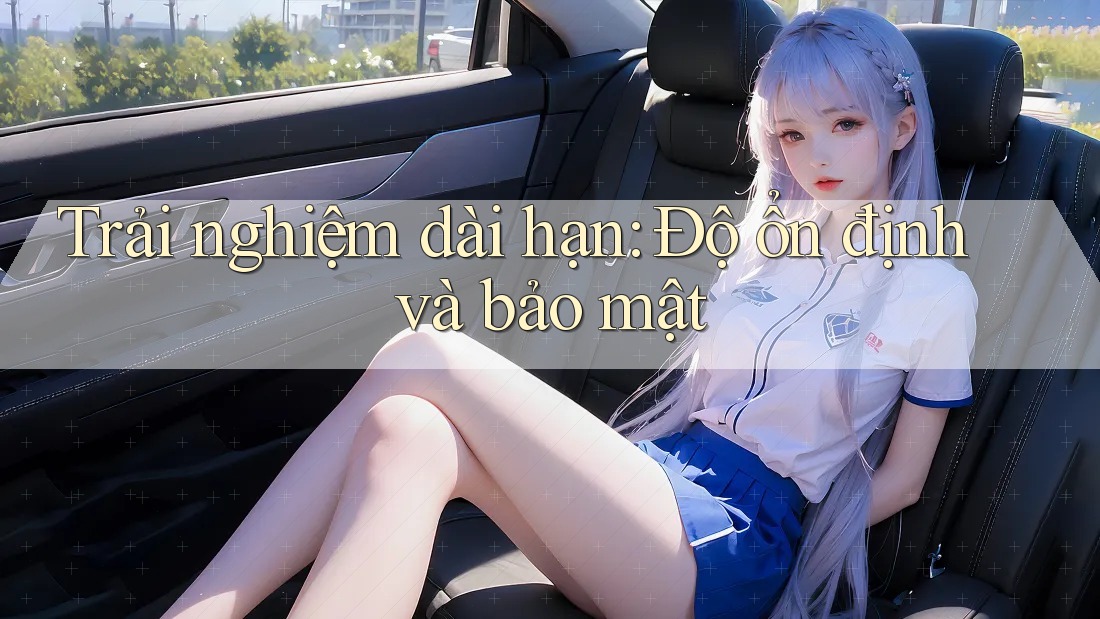 Trải nghiệm dài hạn: độ ổn định và bảo mật Trải nghiệm dài hạn: độ ổn định và bảo mật