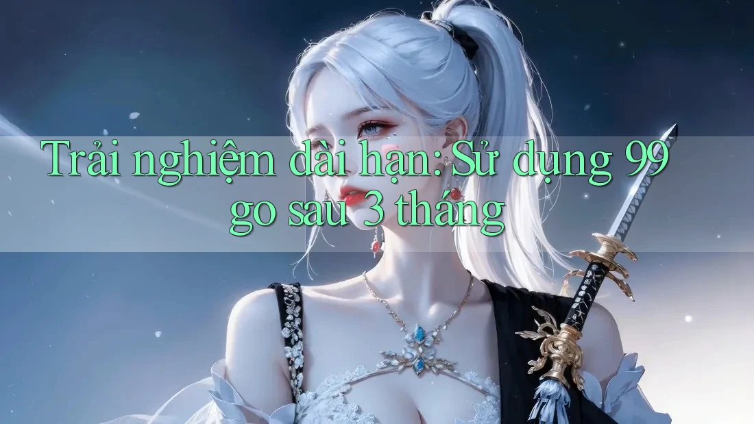 Trải nghiệm dài hạn: Sử dụng 99go sau 3 tháng