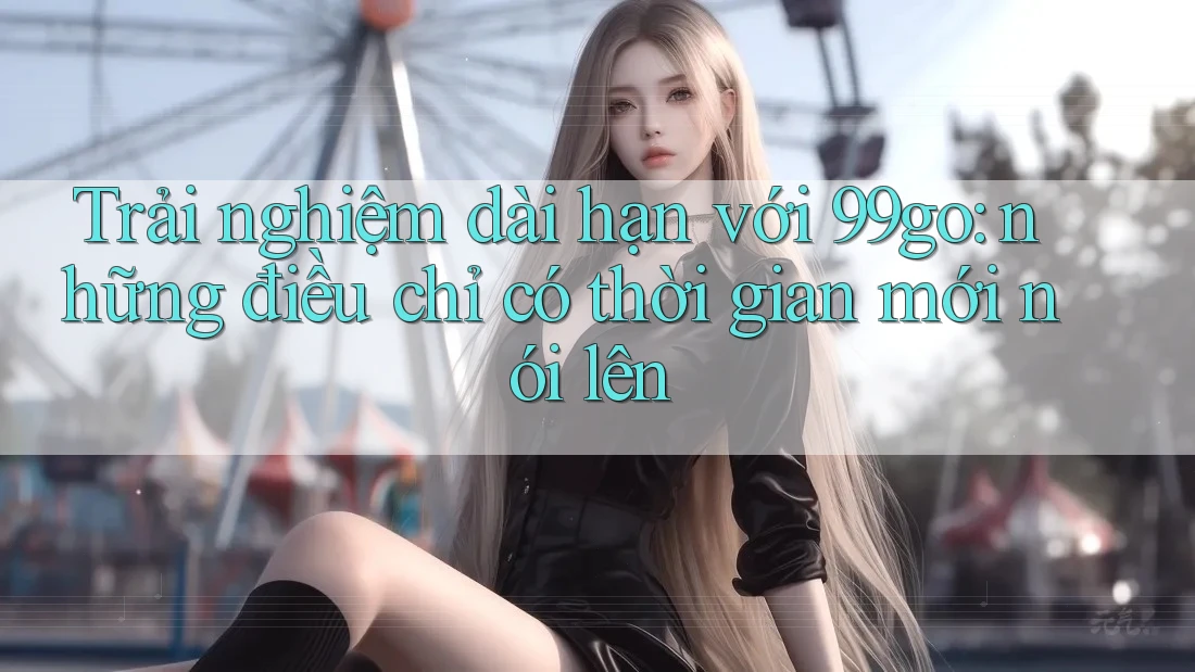 Trải nghiệm dài hạn với 99go: những điều chỉ có thời gian mới nói lên Trải nghiệm dài hạn với 99go: những điều chỉ có thời gian mới nói lên