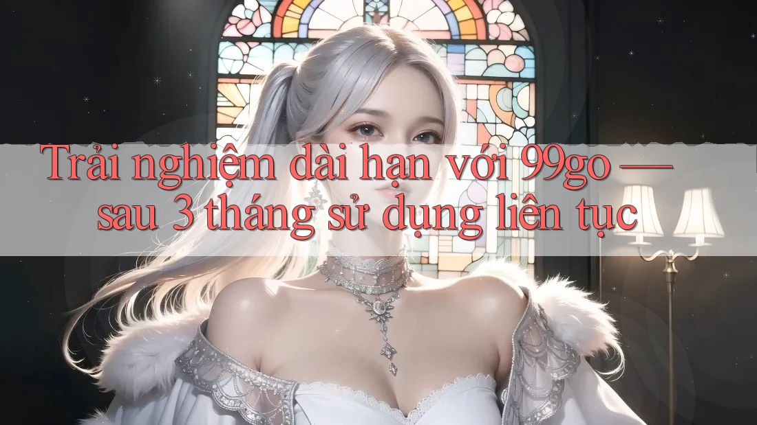 Trải nghiệm dài hạn với 99go — sau 3 tháng sử dụng liên tục Trải nghiệm dài hạn với 99go — sau 3 tháng sử dụng liên tục
