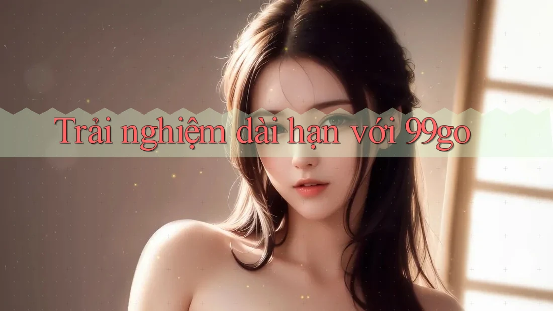 Trải nghiệm dài hạn với 99go Trải nghiệm dài hạn với 99go