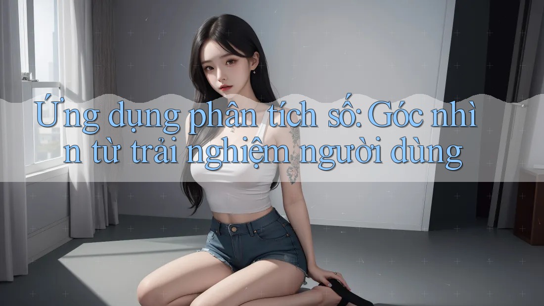 Ứng dụng phân tích số: Góc nhìn từ trải nghiệm người dùng