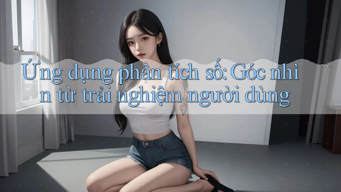 Ứng dụng phân tích số: Góc nhìn từ trải nghiệm người dùng Ứng dụng phân tích số: Góc nhìn từ trải nghiệm người dùng