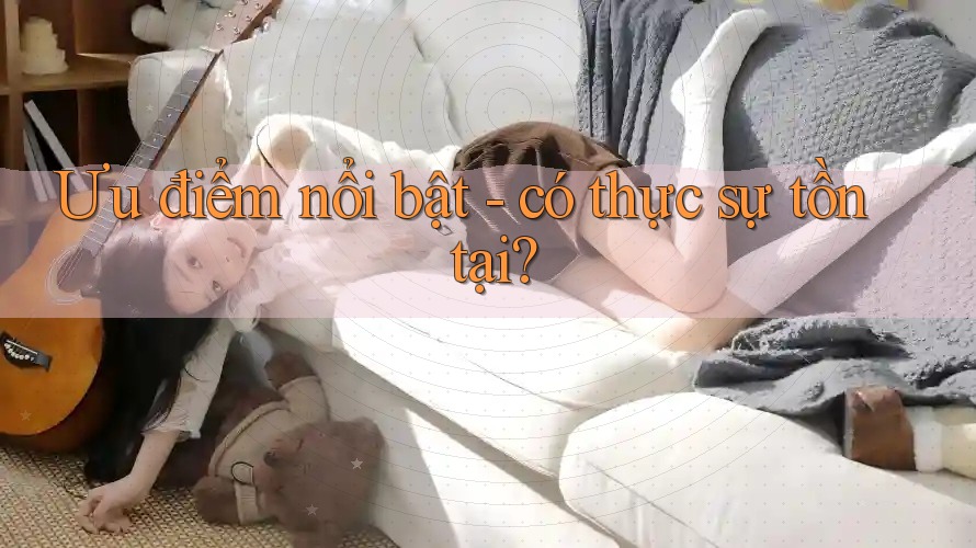 Ưu điểm nổi bật - có thực sự tồn tại?
