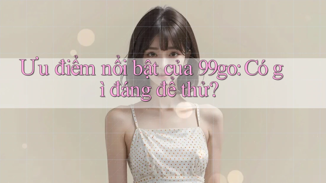 Ưu điểm nổi bật của 99go: Có gì đáng để thử? Ưu điểm nổi bật của 99go: Có gì đáng để thử?
