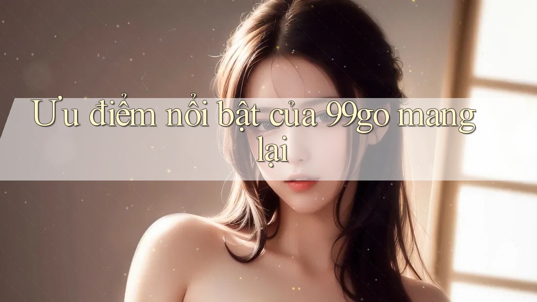 Ưu điểm nổi bật của 99go mang lại Ưu điểm nổi bật của 99go mang lại
