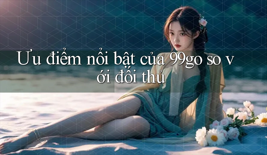 Ưu điểm nổi bật của 99go so với đối thủ Ưu điểm nổi bật của 99go so với đối thủ
