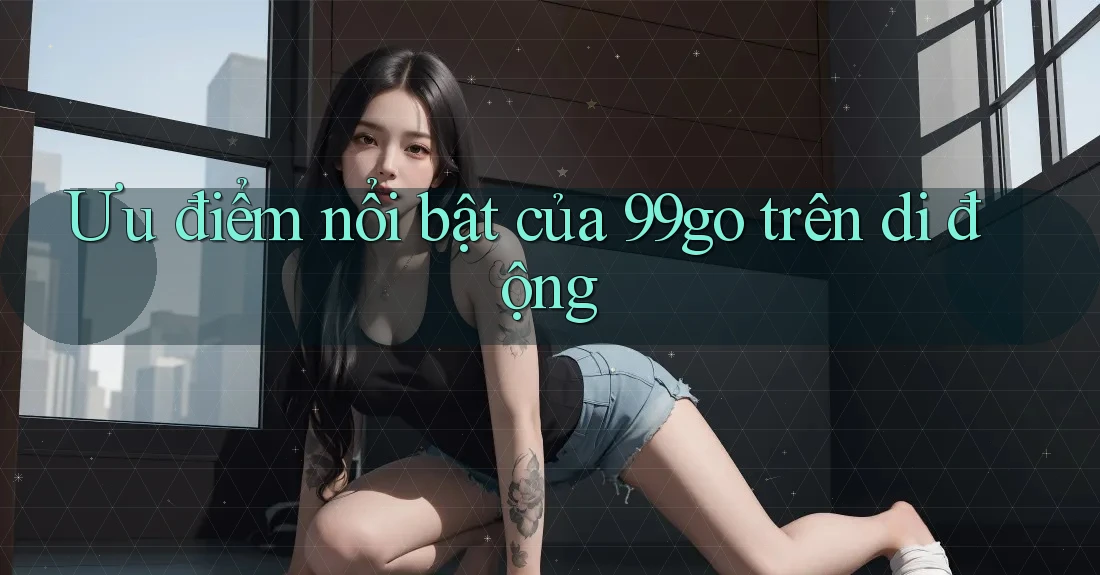 Ưu điểm nổi bật của 99go trên di động