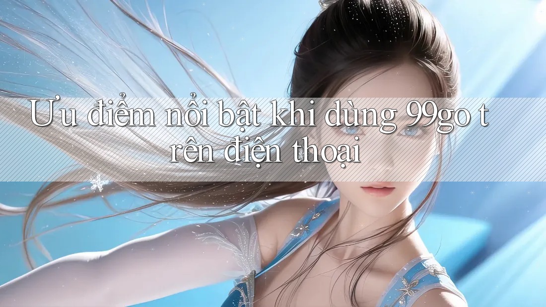 Ưu điểm nổi bật khi dùng 99go trên điện thoại Ưu điểm nổi bật khi dùng 99go trên điện thoại
