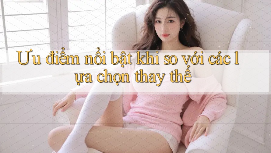 Ưu điểm nổi bật khi so với các lựa chọn thay thế