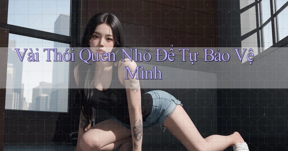 Vài Thói Quen Nhỏ Để Tự Bảo Vệ Mình Vài Thói Quen Nhỏ Để Tự Bảo Vệ Mình