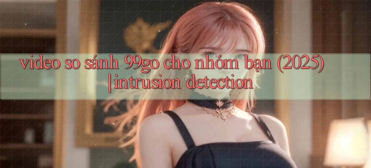 video so sánh 99go cho nhóm bạn (2025) intrusion detection