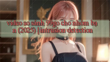 video so sánh 99go cho nhóm bạn (2025) intrusion detection