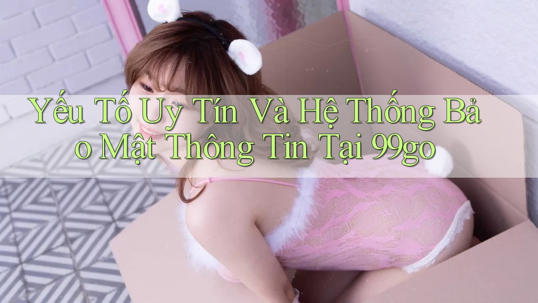 Yếu Tố Uy Tín Và Hệ Thống Bảo Mật Thông Tin Tại 99go Yếu Tố Uy Tín Và Hệ Thống Bảo Mật Thông Tin Tại 99go